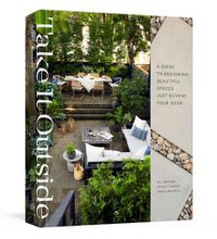 Cover image for Take It Outside: A Guide to Designing Beautiful Spaces Just Beyond Your Door: An Interior Design Book