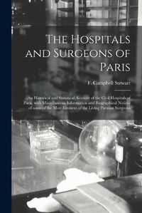 Cover image for The Hospitals and Surgeons of Paris; an Historical and Statistical Account of the Civil Hospitals of Paris, With Miscellaneous Information and Biographical Notices of Some of the Most Eminent of the Living Parisian Surgeons