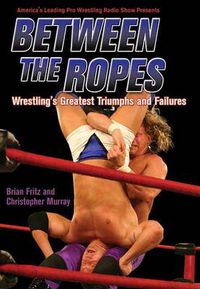 Cover image for Between the Ropes: Wrestling's Greatest Triumphs and Failures