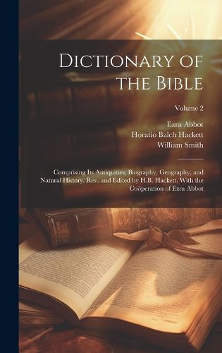 Cover image for Dictionary of the Bible; Comprising Its Antiquities, Biography, Geography, and Natural History. Rev. and Edited by H.B. Hackett, With the Cooeperation of Ezra Abbot; Volume 2