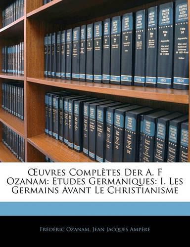 Uvres Compl Tes Der A. F Ozanam: Etudes Germaniques: I. Les Germains Avant Le Christianisme