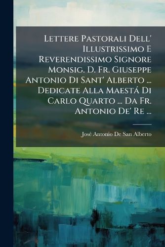 Cover image for Lettere Pastorali Dell' Illustrissimo E Reverendissimo Signore Monsig. D. Fr. Giuseppe Antonio Di Sant' Alberto ... Dedicate Alla Maest Di Carlo Quarto ... Da Fr. Antonio de' Re ...