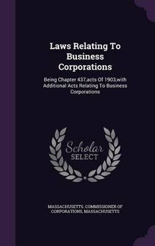 Cover image for Laws Relating to Business Corporations: Being Chapter 437, Acts of 1903, with Additional Acts Relating to Business Corporations