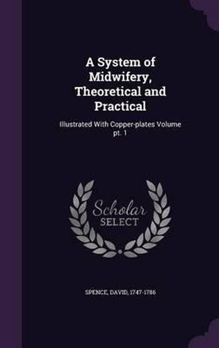 Cover image for A System of Midwifery, Theoretical and Practical: Illustrated with Copper-Plates Volume PT. 1