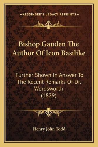 Cover image for Bishop Gauden the Author of Icon Basilike: Further Shown in Answer to the Recent Remarks of Dr. Wordsworth (1829)