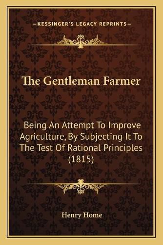 Cover image for The Gentleman Farmer: Being an Attempt to Improve Agriculture, by Subjecting It to the Test of Rational Principles (1815)