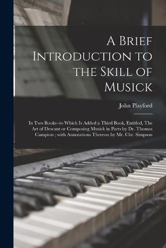 A Brief Introduction to the Skill of Musick: in Two Books--to Which is Added a Third Book, Entitled, The Art of Descant or Composing Musick in Parts by Dr. Thomas Campion; With Annotations Thereon by Mr. Chr. Simpson