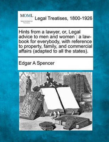 Cover image for Hints from a lawyer, or, Legal advice to men and women: a law-book for everybody, with reference to property, family, and commercial affairs (adapted to all the states).