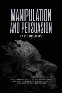 Cover image for Manipulation and Persuasion: The Ultimate Guide to Understand the Art of the Most Powerful Persuasion Tactics and Mind Control Techniques