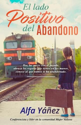 Cover image for El lado positivo del abandono: Haz las paces con el pasado, abraza los regalos que tienes en tus manos, conoce al que nunca te ha abandonado.