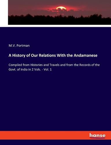 Cover image for A History of Our Relations With the Andamanese: Compiled from Histories and Travels and from the Records of the Govt. of India in 2 Vols. - Vol. 1