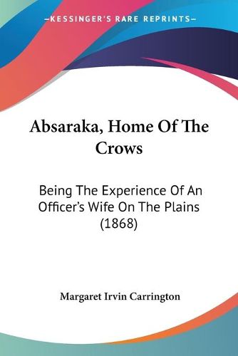 Cover image for Absaraka, Home Of The Crows: Being The Experience Of An Officer's Wife On The Plains (1868)