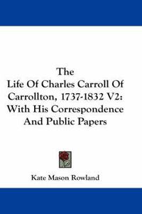 Cover image for The Life of Charles Carroll of Carrollton, 1737-1832 V2: With His Correspondence and Public Papers