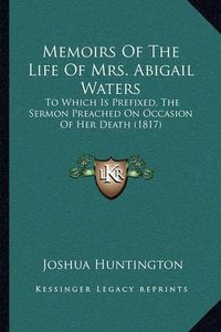 Cover image for Memoirs of the Life of Mrs. Abigail Waters: To Which Is Prefixed, the Sermon Preached on Occasion of Her Death (1817)