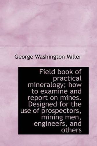 Cover image for Field Book of Practical Mineralogy; How to Examine and Report on Mines. Designed for the Use of Pros