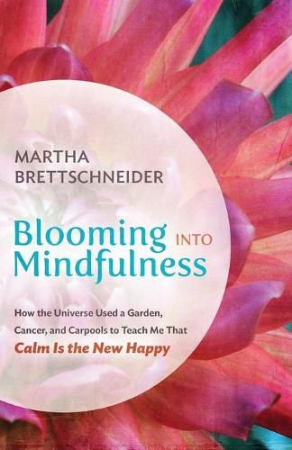 Cover image for Blooming into Mindfulness: How the Universe Used a Garden, Cancer, and Carpools to Teach Me That Calm Is the New Happy