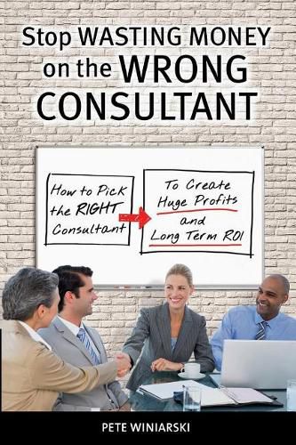 Cover image for Stop Wasting Money on the Wrong Consultant: How to Pick the Right Consultant to Create Huge Profits and Long-term ROI