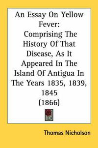 Cover image for An Essay on Yellow Fever: Comprising the History of That Disease, as It Appeared in the Island of Antigua in the Years 1835, 1839, 1845 (1866)