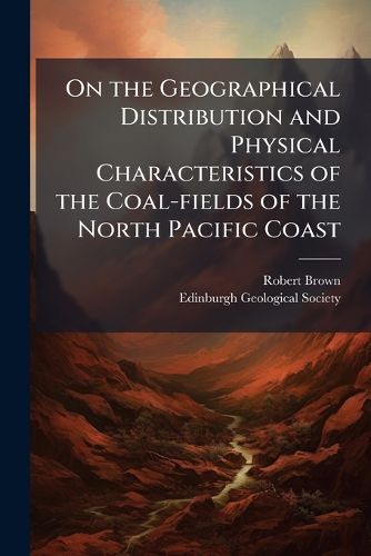 Cover image for On the Geographical Distribution and Physical Characteristics of the Coal-Fields of the North Pacific Coast