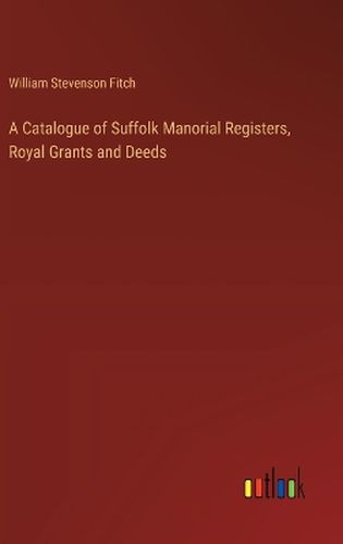 A Catalogue of Suffolk Manorial Registers, Royal Grants and Deeds