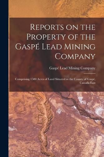 Cover image for Reports on the Property of the Gaspe Lead Mining Company [microform]: Comprising 1500 Acres of Land Situated in the County of Gaspe, Canada East