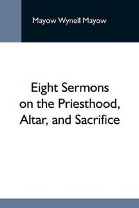 Cover image for Eight Sermons On The Priesthood, Altar, And Sacrifice