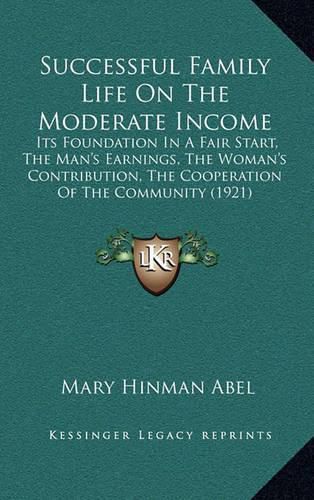 Cover image for Successful Family Life on the Moderate Income: Its Foundation in a Fair Start, the Man's Earnings, the Woman's Contribution, the Cooperation of the Community (1921)