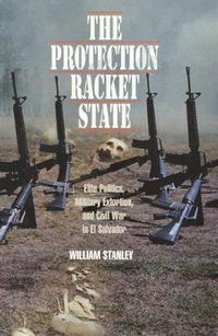 Cover image for The Protection Racket State: Elite Politics, Military Extortion, and Civil War in El Salvador