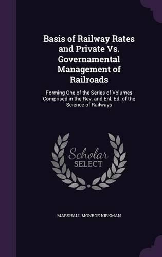 Basis of Railway Rates and Private vs. Governamental Management of Railroads: Forming One of the Series of Volumes Comprised in the REV. and Enl. Ed. of the Science of Railways