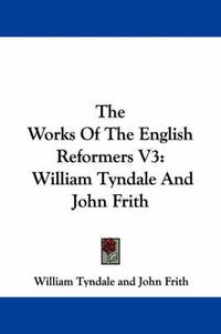 Cover image for The Works of the English Reformers V3: William Tyndale and John Frith