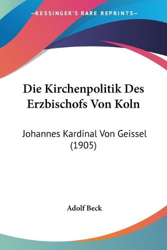 Cover image for Die Kirchenpolitik Des Erzbischofs Von Koln: Johannes Kardinal Von Geissel (1905)