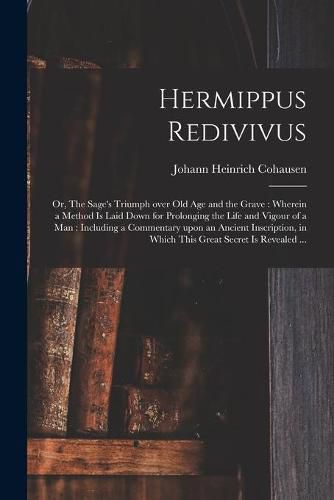 Hermippus Redivivus: or, The Sage's Triumph Over Old Age and the Grave: Wherein a Method is Laid Down for Prolonging the Life and Vigour of a Man: Including a Commentary Upon an Ancient Inscription, in Which This Great Secret is Revealed ...