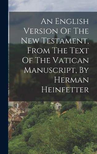 Cover image for An English Version Of The New Testament, From The Text Of The Vatican Manuscript, By Herman Heinfetter