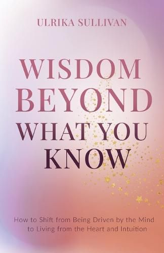 Cover image for Wisdom Beyond What You Know: How to Shift from Being Driven by the Mind to Living from the Heart and Intuition