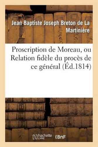 Proscription de Moreau, Ou Relation Fidele Du Proces de Ce General Notice Sur Sa Vie Publique: Et Privee, Et Sur Ses Derniers Momens Lettres Inedites, Anecdotes, Etc.