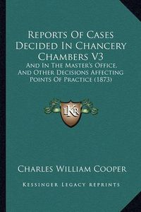 Cover image for Reports of Cases Decided in Chancery Chambers V3: And in the Master's Office, and Other Decisions Affecting Points of Practice (1873)