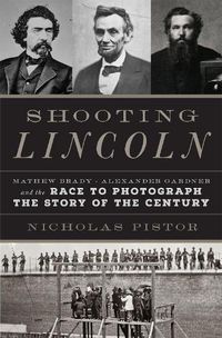 Cover image for Shooting Lincoln: Mathew Brady, Alexander Gardner, and the Race to Photograph the Story of the Century