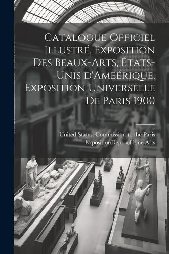 Cover image for Catalogue officiel illustre, exposition des beaux-arts, Etats-Unis d'Ameerique, Exposition universelle de Paris 1900