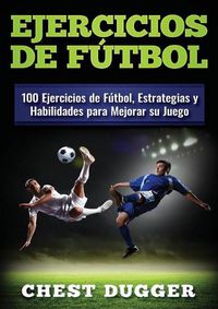 Cover image for Ejercicios de futbol: 100 Ejercicios de Futbol, Estrategias y Habilidades para Mejorar su Juego