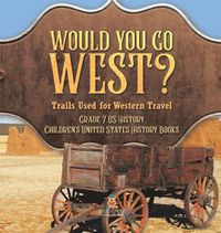 Cover image for Would You Go West? Trails Used for Western Travel Grade 7 US History Children's United States History Books