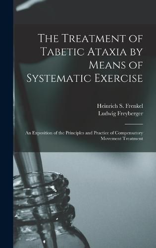 Cover image for The Treatment of Tabetic Ataxia by Means of Systematic Exercise; an Exposition of the Principles and Practice of Compensatory Movement Treatment