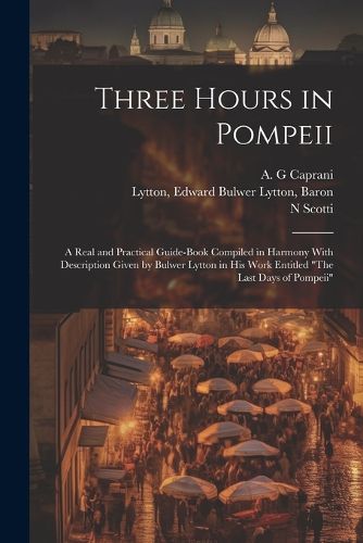 Three Hours in Pompeii; a Real and Practical Guide-book Compiled in Harmony With Description Given by Bulwer Lytton in his Work Entitled "The Last Days of Pompeii"