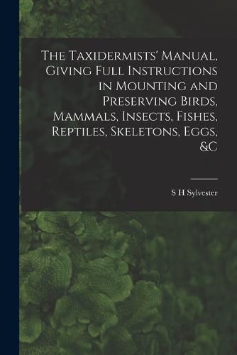 Cover image for The Taxidermists' Manual, Giving Full Instructions in Mounting and Preserving Birds, Mammals, Insects, Fishes, Reptiles, Skeletons, Eggs, &c