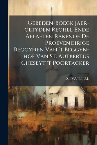 Cover image for Gebeden-Boeck Jaer-Getyden Reghel Ende Aflaeten Rakende de Proevendirige Beggynen Van 't Beggyn-Hof Van St. Autbertus Gheseyt 't Poortacker