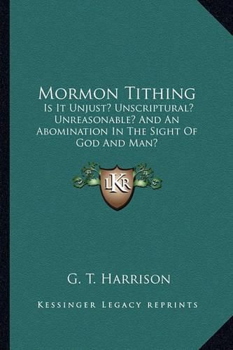 Cover image for Mormon Tithing: Is It Unjust? Unscriptural? Unreasonable? and an Abomination in the Sight of God and Man?