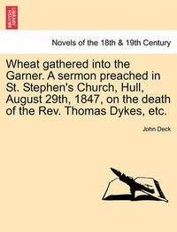 Cover image for Wheat Gathered Into the Garner. a Sermon Preached in St. Stephen's Church, Hull, August 29th, 1847, on the Death of the REV. Thomas Dykes, Etc.
