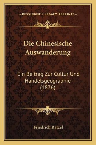 Die Chinesische Auswanderung: Ein Beitrag Zur Cultur Und Handelsgeographie (1876)