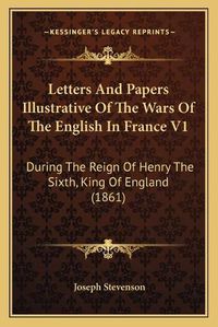 Cover image for Letters and Papers Illustrative of the Wars of the English in France V1: During the Reign of Henry the Sixth, King of England (1861)