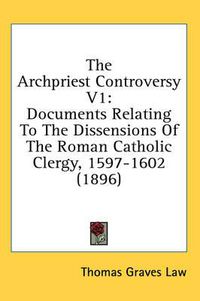 Cover image for The Archpriest Controversy V1: Documents Relating to the Dissensions of the Roman Catholic Clergy, 1597-1602 (1896)