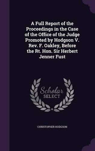 A Full Report of the Proceedings in the Case of the Office of the Judge Promoted by Hodgson V. REV. F. Oakley, Before the Rt. Hon. Sir Herbert Jenner Fust